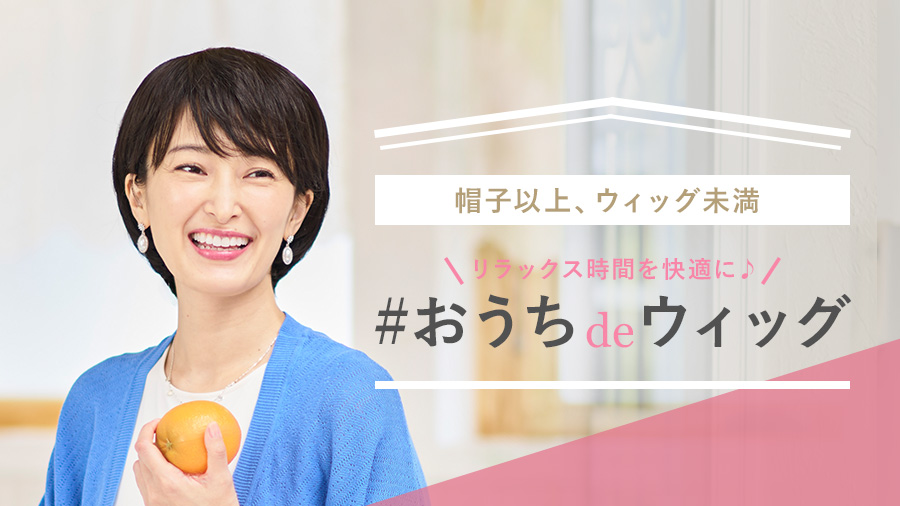 リラックス時間を快適に♪おうちdeウィッグ | 特集 | 抗がん剤で