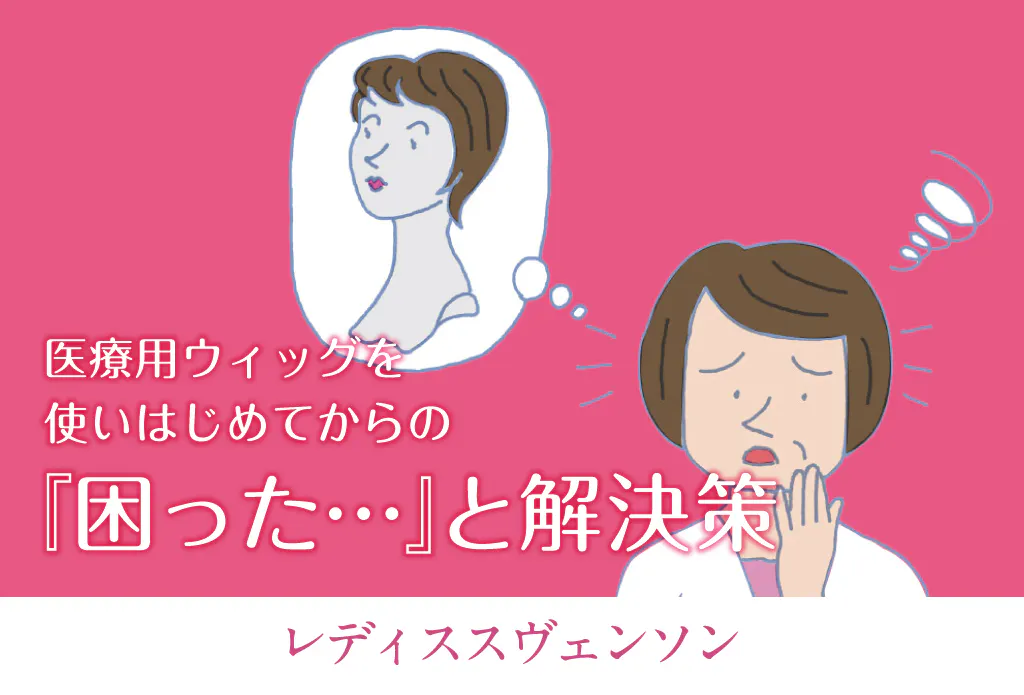 医療用ウィッグを使いはじめてからの『困った…』と解決策