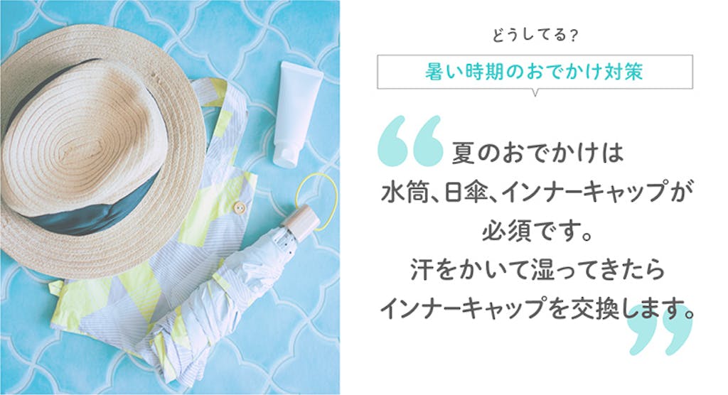 どうしてる?暑い時期のおでかけ対策 夏のおでかけは水筒、日傘、インナーキャップが必須です。汗をかいて湿ってきたらインナーキャップを交換します。
