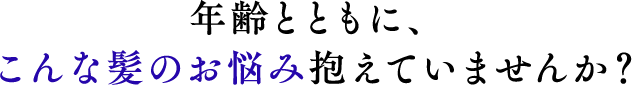 年齢とともに、 こんな髪のお悩み抱えていませんか?