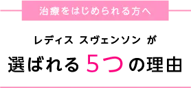 治療に向き合うあなたにレディス スヴェンソンが選ばれる5つの理由